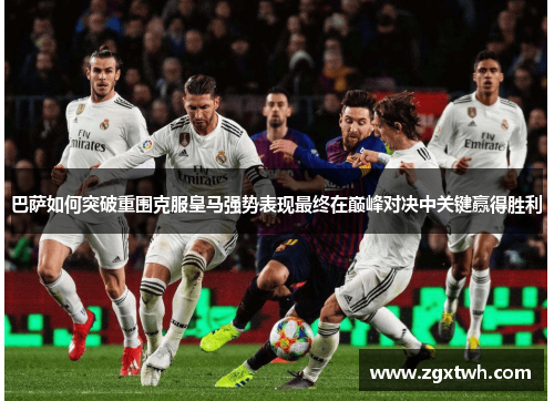 巴萨如何突破重围克服皇马强势表现最终在巅峰对决中关键赢得胜利 巴萨如何突破重围克服皇马强势表现最终在巅峰对决中关键赢得胜利