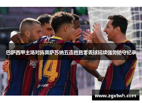 巴萨西甲主场对阵奥萨苏纳五连胜且零丢球延续强势防守纪录 巴萨西甲主场对阵奥萨苏纳五连胜且零丢球延续强势防守纪录